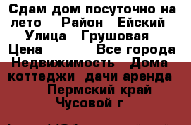 Сдам дом посуточно на лето. › Район ­ Ейский › Улица ­ Грушовая › Цена ­ 3 000 - Все города Недвижимость » Дома, коттеджи, дачи аренда   . Пермский край,Чусовой г.